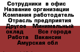 Сотрудники. в офис › Название организации ­ Компания-работодатель › Отрасль предприятия ­ Другое › Минимальный оклад ­ 1 - Все города Работа » Вакансии   . Амурская обл.